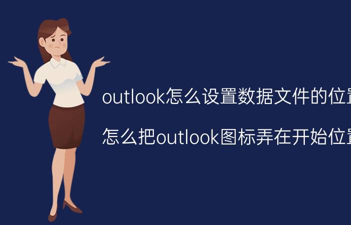 outlook怎么设置数据文件的位置 怎么把outlook图标弄在开始位置？